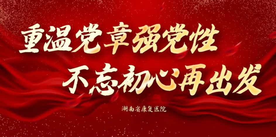 【康医党建】湖南省康复医院“重温党章强党性 不忘初心再出发”主题学习第三期