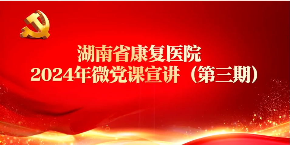 【康医党建】湖南省康复医院2024年微党课宣讲第三期