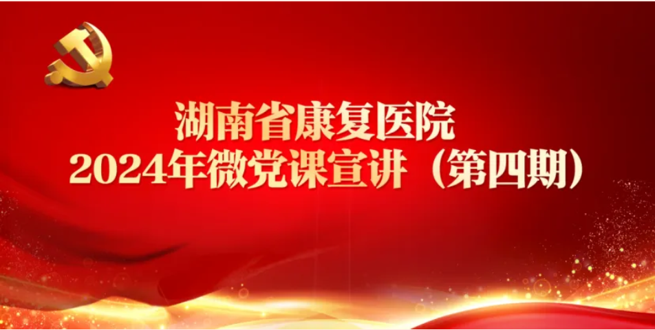 【康医党建】湖南省康复医院2024年微党课宣讲第四期